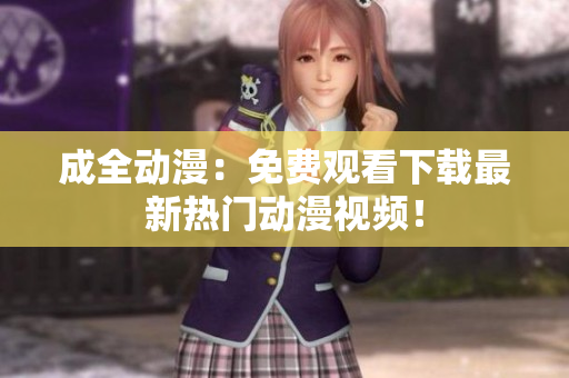 成全动漫：免费观看下载最新热门动漫视频！