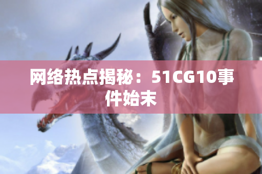 网络热点揭秘：51CG10事件始末