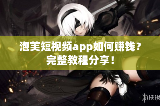 泡芙短视频app如何赚钱？完整教程分享！
