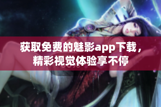 获取免费的魅影app下载，精彩视觉体验享不停