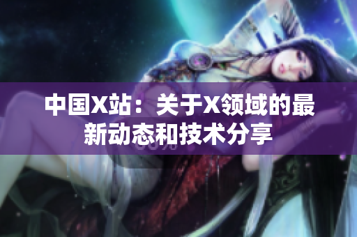 中国X站：关于X领域的最新动态和技术分享