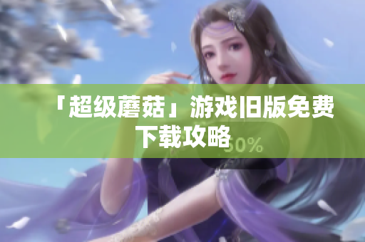 「超级蘑菇」游戏旧版免费下载攻略