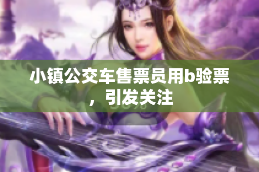 小镇公交车售票员用b验票，引发关注