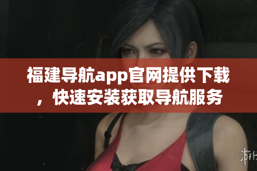 福建导航app官网提供下载，快速安装获取导航服务