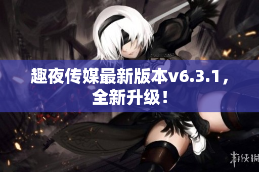 趣夜传媒最新版本v6.3.1，全新升级！
