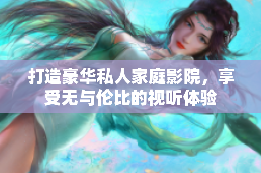 打造豪华私人家庭影院，享受无与伦比的视听体验