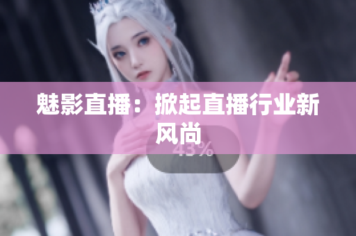 魅影直播：掀起直播行业新风尚
