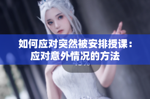 如何应对突然被安排授课：应对意外情况的方法