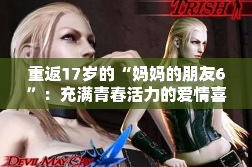 重返17岁的“妈妈的朋友6”：充满青春活力的爱情喜剧