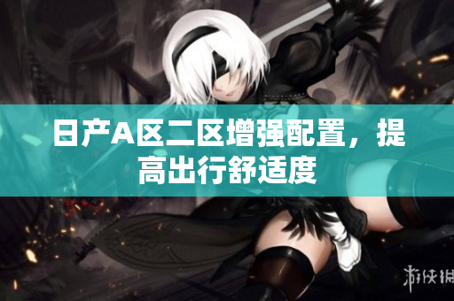 日产A区二区增强配置，提高出行舒适度