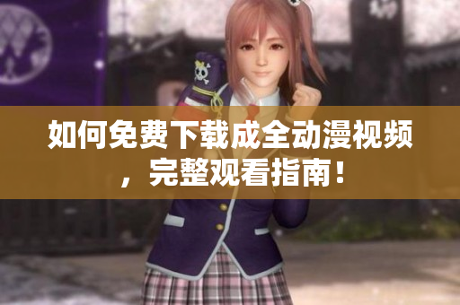 如何免费下载成全动漫视频，完整观看指南！