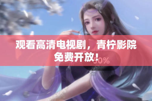 观看高清电视剧，青柠影院免费开放！