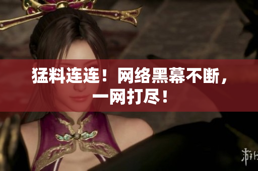 猛料连连！网络黑幕不断，一网打尽！
