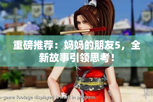 重磅推荐：妈妈的朋友5，全新故事引领思考！