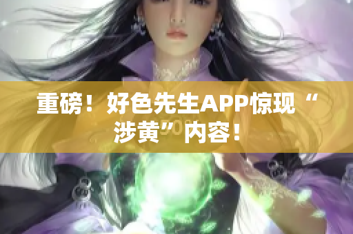 重磅！好色先生APP惊现“涉黄”内容！