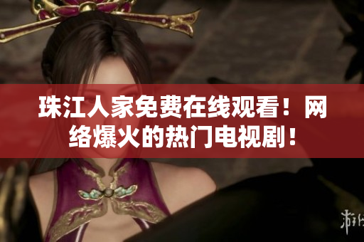 珠江人家免费在线观看！网络爆火的热门电视剧！