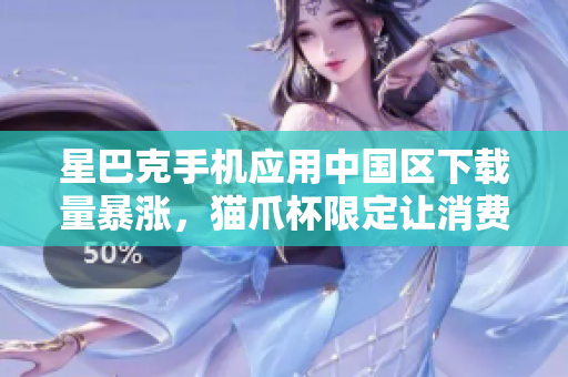 星巴克手机应用中国区下载量暴涨，猫爪杯限定让消费者爱不释手