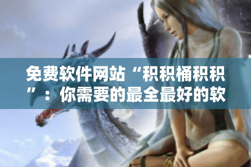 免费软件网站“积积桶积积”：你需要的最全最好的软件等你来！
