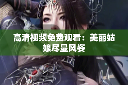 高清视频免费观看：美丽姑娘尽显风姿