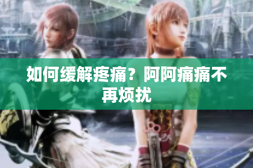 如何缓解疼痛？阿阿痛痛不再烦扰
