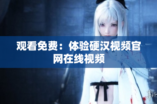 观看免费：体验硬汉视频官网在线视频