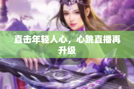 直击年轻人心，心跳直播再升级
