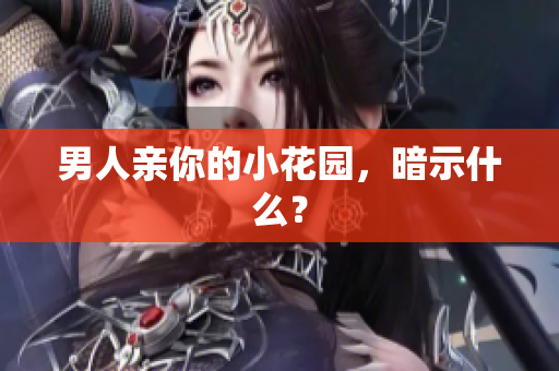 男人亲你的小花园，暗示什么？