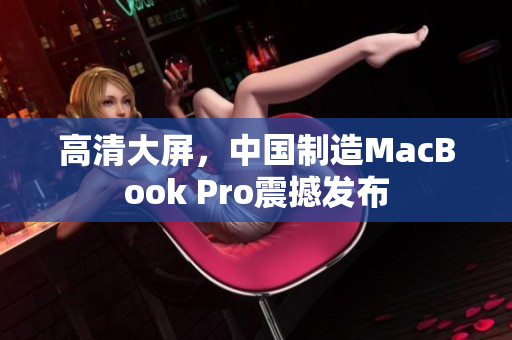 高清大屏，中国制造MacBook Pro震撼发布