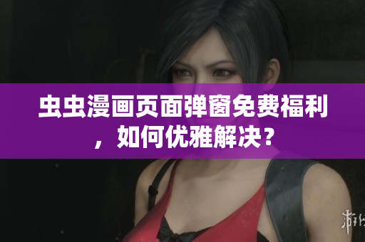 虫虫漫画页面弹窗免费福利，如何优雅解决？