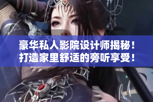 豪华私人影院设计师揭秘！打造家里舒适的旁听享受！