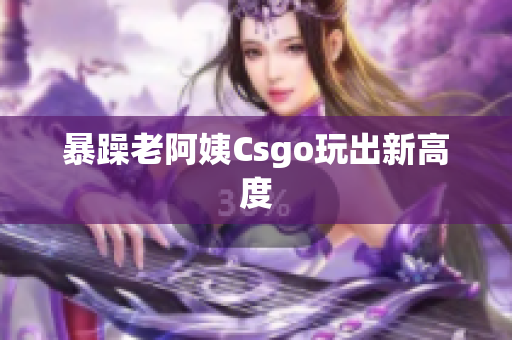 暴躁老阿姨Csgo玩出新高度