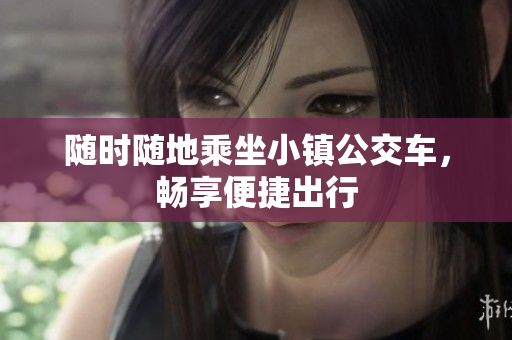 随时随地乘坐小镇公交车，畅享便捷出行