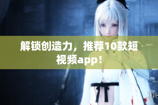 解锁创造力，推荐10款短视频app！