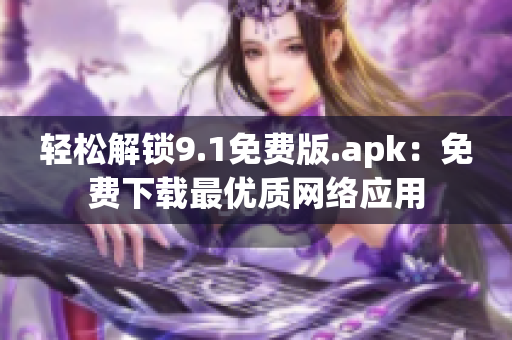 轻松解锁9.1免费版.apk：免费下载最优质网络应用