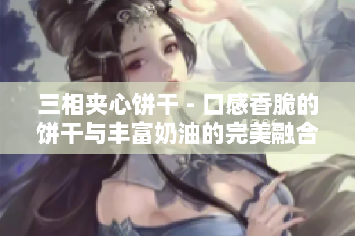 三相夹心饼干 - 口感香脆的饼干与丰富奶油的完美融合！