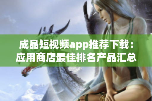 成品短视频app推荐下载：应用商店最佳排名产品汇总