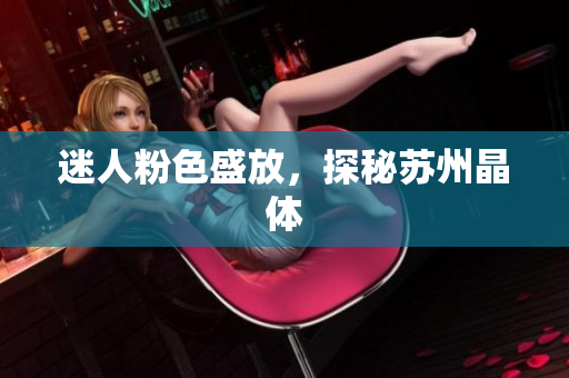 迷人粉色盛放，探秘苏州晶体