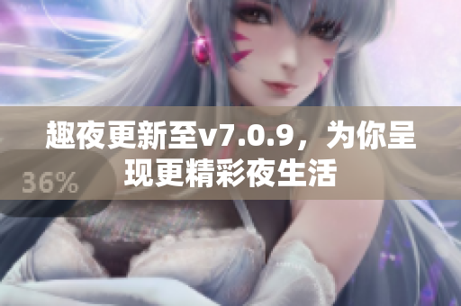 趣夜更新至v7.0.9，为你呈现更精彩夜生活