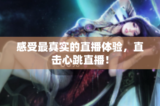 感受最真实的直播体验，直击心跳直播！