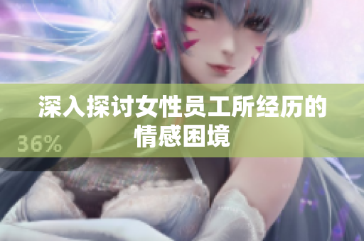 深入探讨女性员工所经历的情感困境