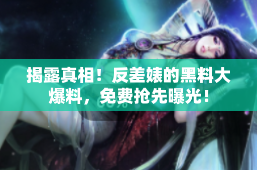 揭露真相！反差婊的黑料大爆料，免费抢先曝光！