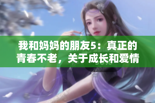 我和妈妈的朋友5：真正的青春不老，关于成长和爱情的故事