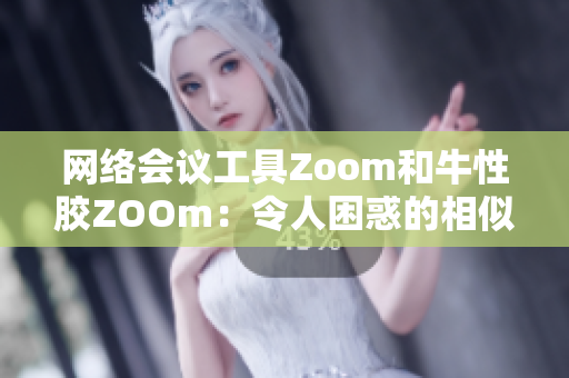 网络会议工具Zoom和牛性胶ZOOm：令人困惑的相似名称