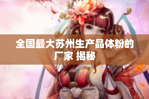 全国最大苏州生产晶体粉的厂家 揭秘