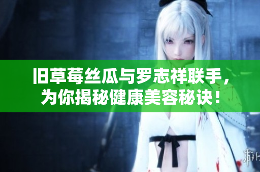 旧草莓丝瓜与罗志祥联手，为你揭秘健康美容秘诀！