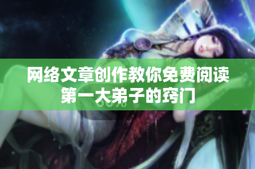 网络文章创作教你免费阅读第一大弟子的窍门