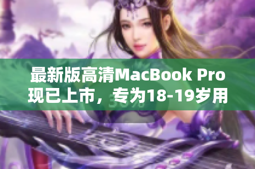 最新版高清MacBook Pro现已上市，专为18-19岁用户定制