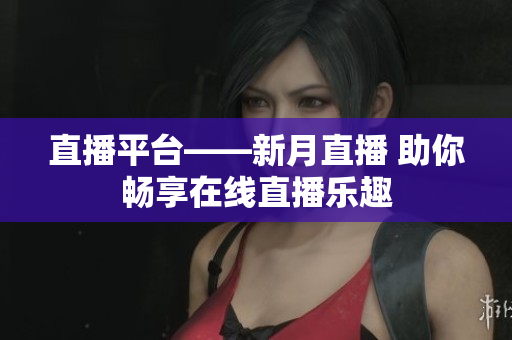 直播平台——新月直播 助你畅享在线直播乐趣