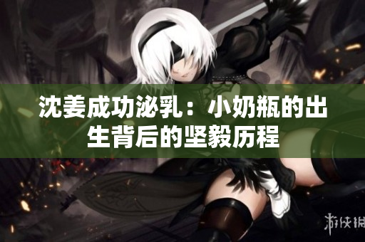沈姜成功泌乳：小奶瓶的出生背后的坚毅历程