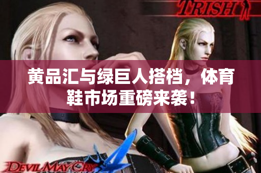 黄品汇与绿巨人搭档，体育鞋市场重磅来袭！